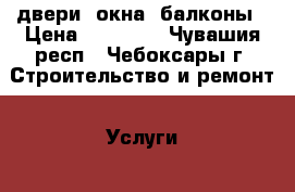 двери, окна, балконы › Цена ­ 10 000 - Чувашия респ., Чебоксары г. Строительство и ремонт » Услуги   